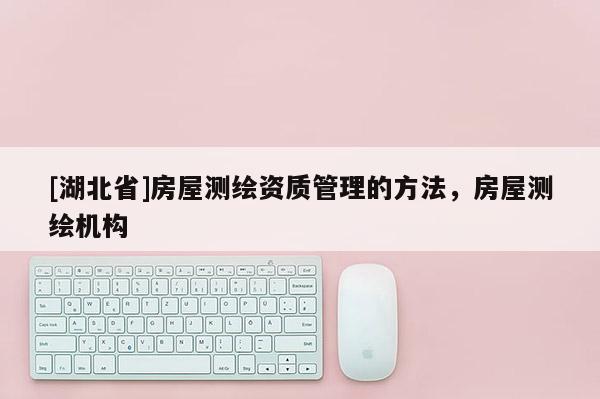 [湖北省]房屋測繪資質(zhì)管理的方法，房屋測繪機(jī)構(gòu)