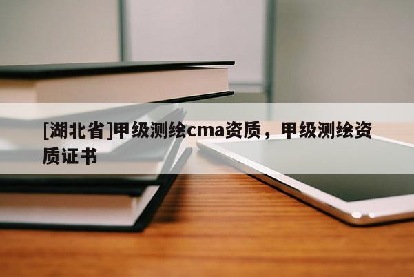 [湖北省]甲級(jí)測繪cma資質(zhì)，甲級(jí)測繪資質(zhì)證書