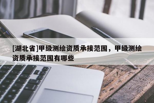 [湖北省]甲級測繪資質(zhì)承接范圍，甲級測繪資質(zhì)承接范圍有哪些