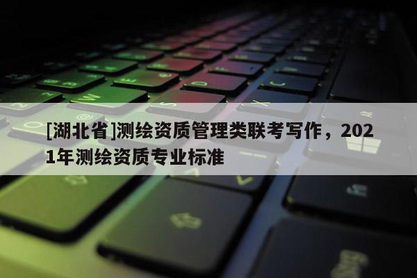 [湖北省]測繪資質管理類聯考寫作，2021年測繪資質專業(yè)標準