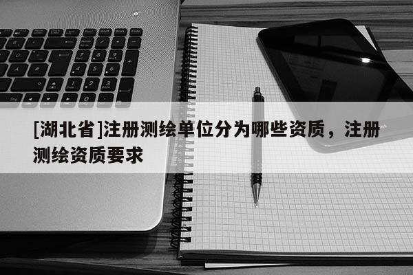 [湖北省]注冊測繪單位分為哪些資質(zhì)，注冊測繪資質(zhì)要求