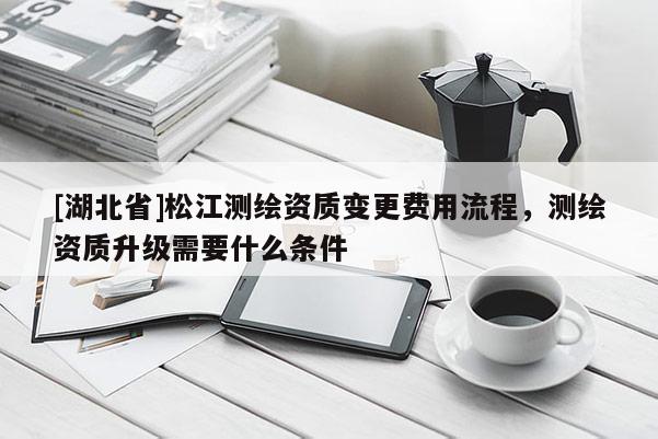 [湖北省]松江測繪資質(zhì)變更費用流程，測繪資質(zhì)升級需要什么條件
