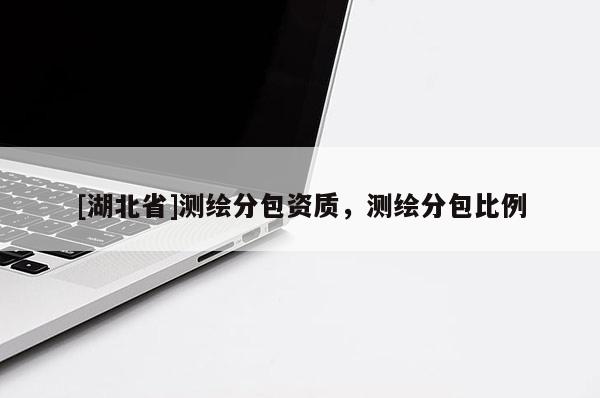 [湖北省]測繪分包資質(zhì)，測繪分包比例