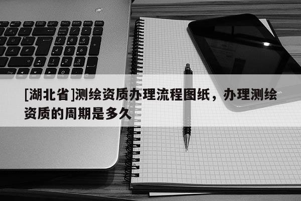 [湖北省]測(cè)繪資質(zhì)辦理流程圖紙，辦理測(cè)繪資質(zhì)的周期是多久