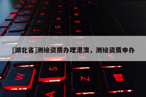 [湖北省]測繪資質(zhì)辦理港澳，測繪資質(zhì)申辦
