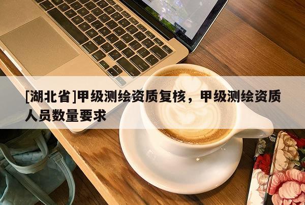 [湖北省]甲級(jí)測(cè)繪資質(zhì)復(fù)核，甲級(jí)測(cè)繪資質(zhì)人員數(shù)量要求