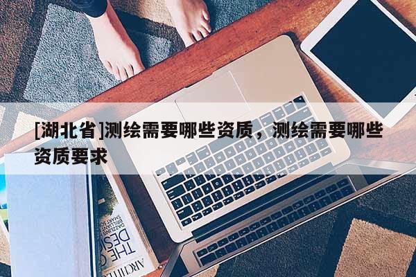 [湖北省]測繪需要哪些資質(zhì)，測繪需要哪些資質(zhì)要求