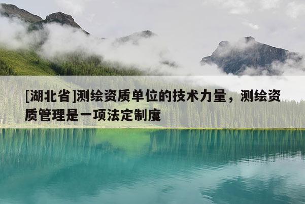 [湖北省]測繪資質(zhì)單位的技術(shù)力量，測繪資質(zhì)管理是一項(xiàng)法定制度