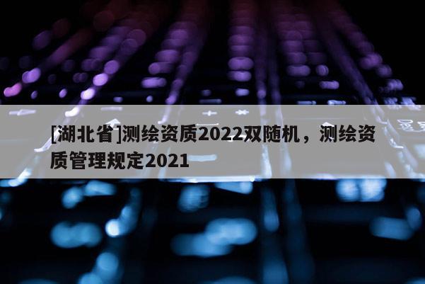 [湖北省]測(cè)繪資質(zhì)2022雙隨機(jī)，測(cè)繪資質(zhì)管理規(guī)定2021
