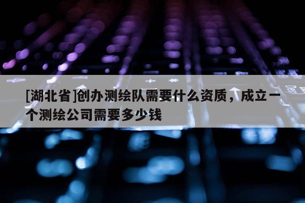 [湖北省]創(chuàng)辦測繪隊需要什么資質(zhì)，成立一個測繪公司需要多少錢