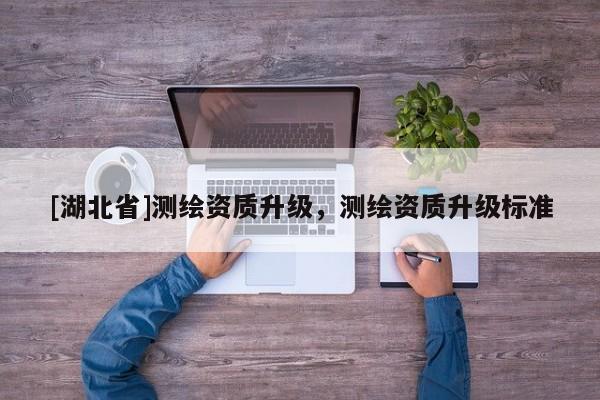 [湖北省]測繪資質(zhì)升級，測繪資質(zhì)升級標準