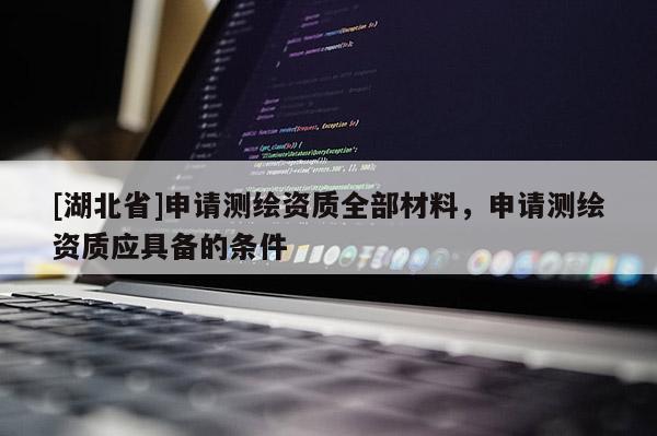 [湖北省]申請測繪資質(zhì)全部材料，申請測繪資質(zhì)應具備的條件