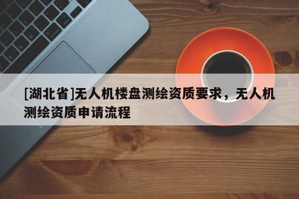 [湖北省]無(wú)人機(jī)樓盤測(cè)繪資質(zhì)要求，無(wú)人機(jī)測(cè)繪資質(zhì)申請(qǐng)流程