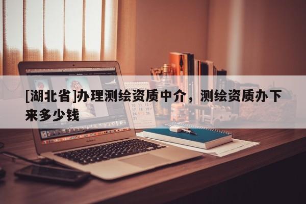 [湖北省]辦理測繪資質(zhì)中介，測繪資質(zhì)辦下來多少錢