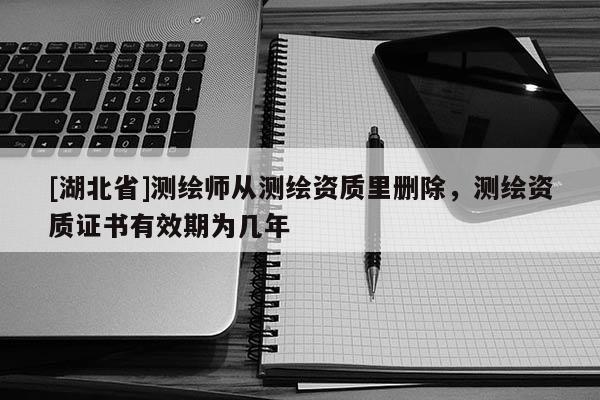 [湖北省]測(cè)繪師從測(cè)繪資質(zhì)里刪除，測(cè)繪資質(zhì)證書有效期為幾年
