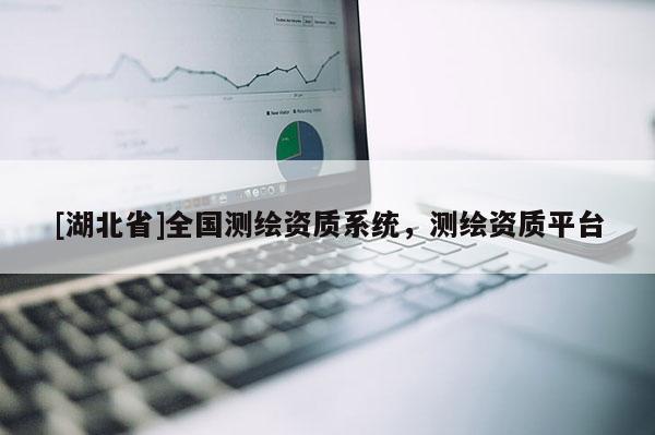 [湖北省]全國測(cè)繪資質(zhì)系統(tǒng)，測(cè)繪資質(zhì)平臺(tái)