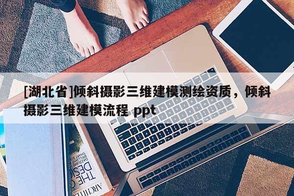 [湖北省]傾斜攝影三維建模測繪資質(zhì)，傾斜攝影三維建模流程 ppt