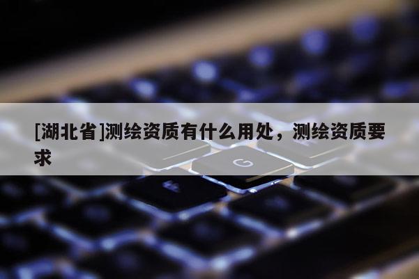 [湖北省]測(cè)繪資質(zhì)有什么用處，測(cè)繪資質(zhì)要求