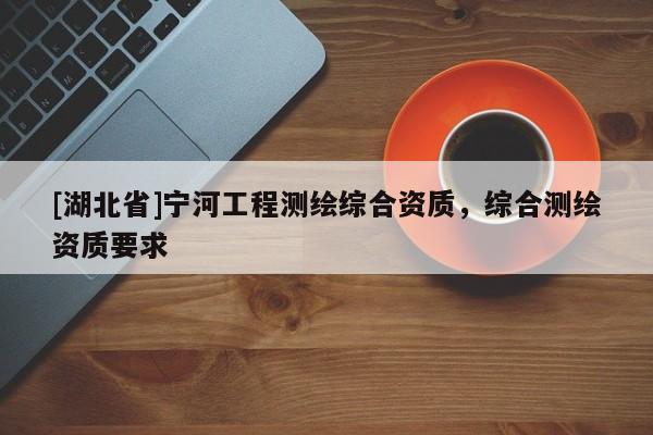 [湖北省]寧河工程測繪綜合資質(zhì)，綜合測繪資質(zhì)要求