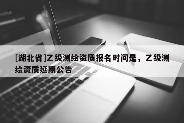 [湖北省]乙級測繪資質報名時間是，乙級測繪資質延期公告