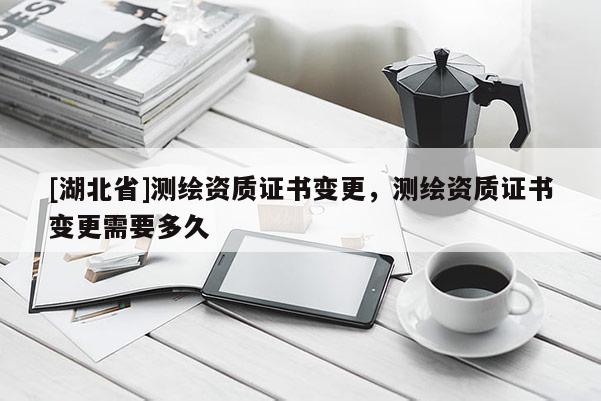 [湖北省]測繪資質(zhì)證書變更，測繪資質(zhì)證書變更需要多久