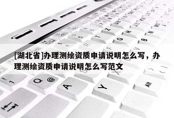 [湖北省]辦理測繪資質(zhì)申請說明怎么寫，辦理測繪資質(zhì)申請說明怎么寫范文