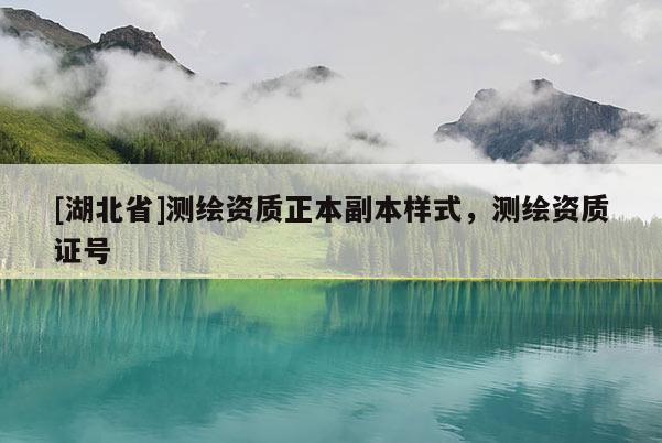 [湖北省]測繪資質(zhì)正本副本樣式，測繪資質(zhì)證號