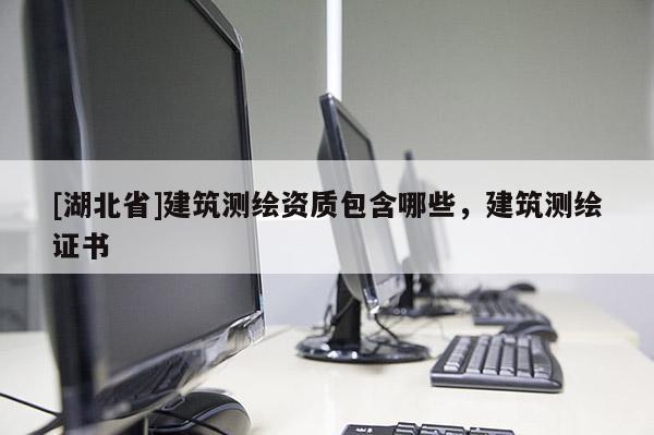 [湖北省]建筑測繪資質(zhì)包含哪些，建筑測繪證書