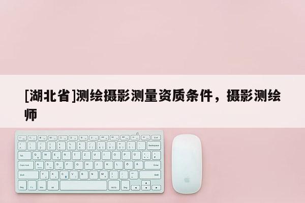 [湖北省]測繪攝影測量資質(zhì)條件，攝影測繪師