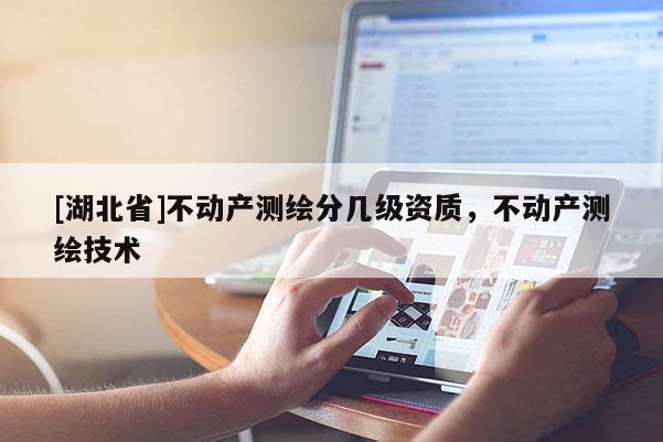 [湖北省]不動產(chǎn)測繪分幾級資質(zhì)，不動產(chǎn)測繪技術(shù)