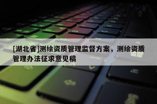 [湖北省]測(cè)繪資質(zhì)管理監(jiān)督方案，測(cè)繪資質(zhì)管理辦法征求意見(jiàn)稿
