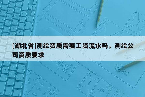 [湖北省]測繪資質(zhì)需要工資流水嗎，測繪公司資質(zhì)要求