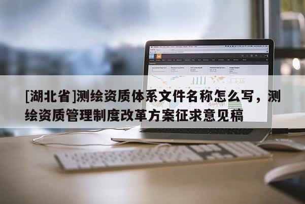 [湖北省]測(cè)繪資質(zhì)體系文件名稱怎么寫(xiě)，測(cè)繪資質(zhì)管理制度改革方案征求意見(jiàn)稿