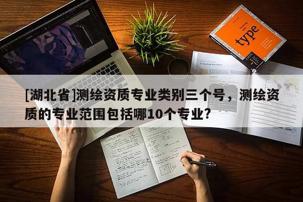 [湖北省]測繪資質(zhì)專業(yè)類別三個(gè)號(hào)，測繪資質(zhì)的專業(yè)范圍包括哪10個(gè)專業(yè)?