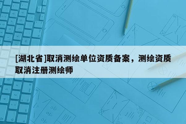 [湖北省]取消測(cè)繪單位資質(zhì)備案，測(cè)繪資質(zhì)取消注冊(cè)測(cè)繪師