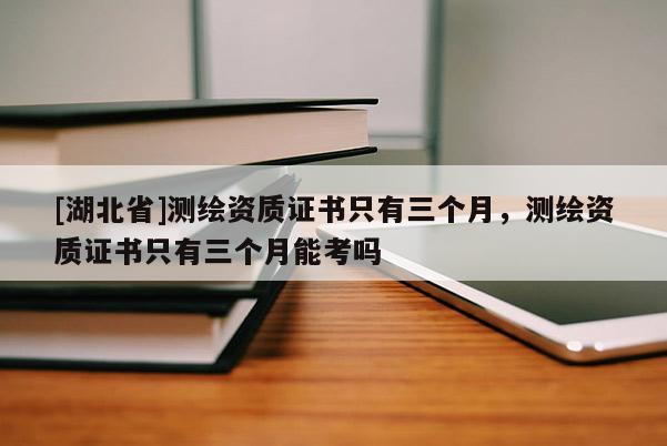 [湖北省]測繪資質(zhì)證書只有三個月，測繪資質(zhì)證書只有三個月能考嗎