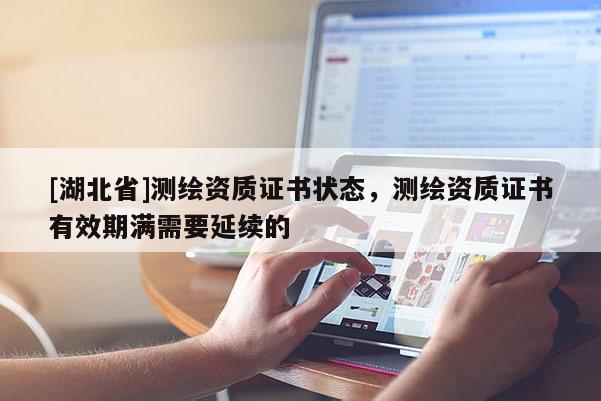 [湖北省]測繪資質(zhì)證書狀態(tài)，測繪資質(zhì)證書有效期滿需要延續(xù)的
