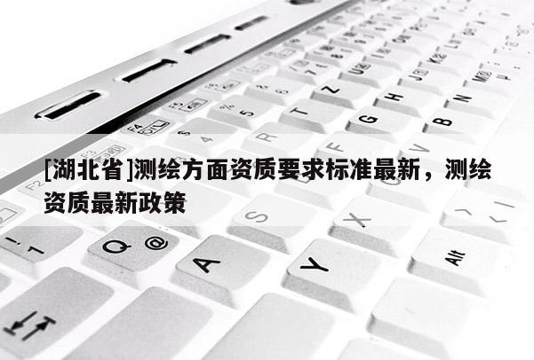 [湖北省]測繪方面資質要求標準最新，測繪資質最新政策
