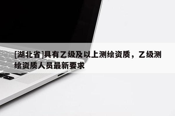 [湖北省]具有乙級(jí)及以上測(cè)繪資質(zhì)，乙級(jí)測(cè)繪資質(zhì)人員最新要求