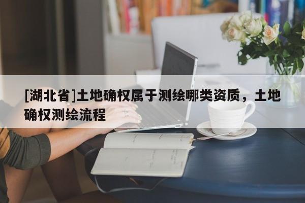 [湖北省]土地確權(quán)屬于測(cè)繪哪類(lèi)資質(zhì)，土地確權(quán)測(cè)繪流程