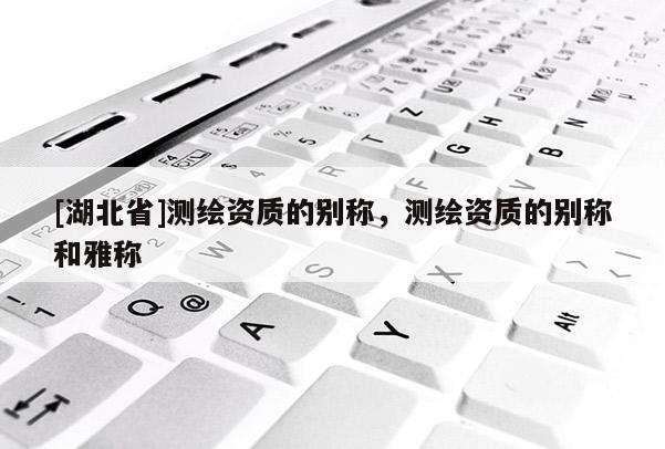 [湖北省]測繪資質(zhì)的別稱，測繪資質(zhì)的別稱和雅稱