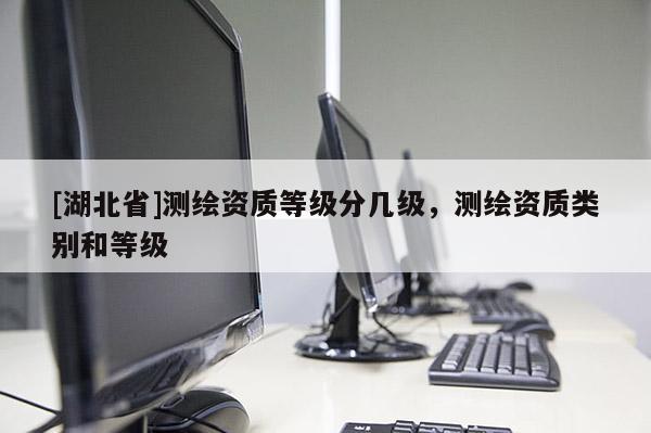 [湖北省]測繪資質(zhì)等級分幾級，測繪資質(zhì)類別和等級