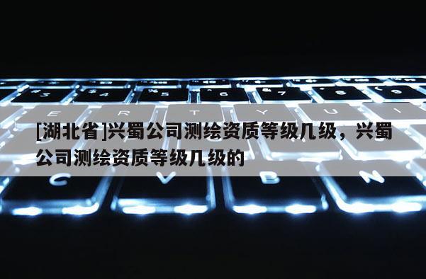 [湖北省]興蜀公司測繪資質(zhì)等級幾級，興蜀公司測繪資質(zhì)等級幾級的