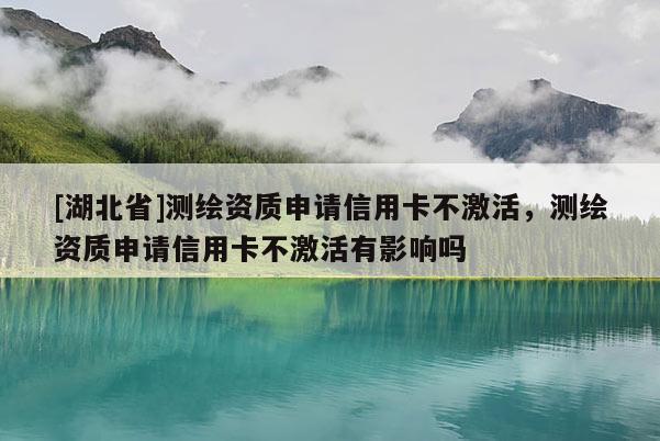 [湖北省]測繪資質(zhì)申請信用卡不激活，測繪資質(zhì)申請信用卡不激活有影響嗎