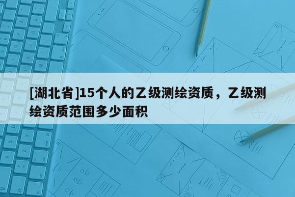 [湖北省]15個(gè)人的乙級(jí)測(cè)繪資質(zhì)，乙級(jí)測(cè)繪資質(zhì)范圍多少面積