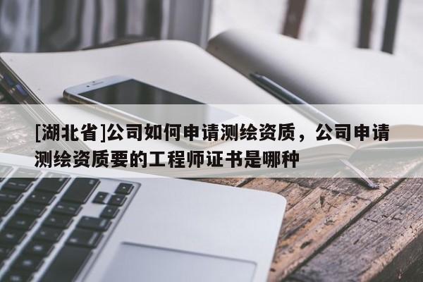 [湖北省]公司如何申請測繪資質，公司申請測繪資質要的工程師證書是哪種