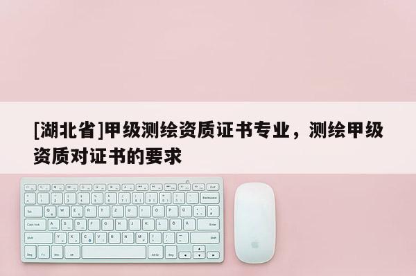 [湖北省]甲級(jí)測繪資質(zhì)證書專業(yè)，測繪甲級(jí)資質(zhì)對(duì)證書的要求