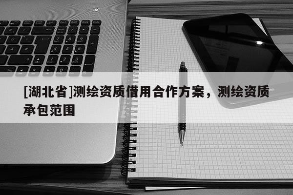 [湖北省]測繪資質(zhì)借用合作方案，測繪資質(zhì)承包范圍
