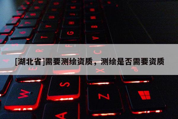 [湖北省]需要測繪資質(zhì)，測繪是否需要資質(zhì)