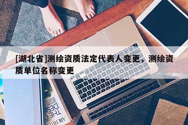 [湖北省]測繪資質(zhì)法定代表人變更，測繪資質(zhì)單位名稱變更